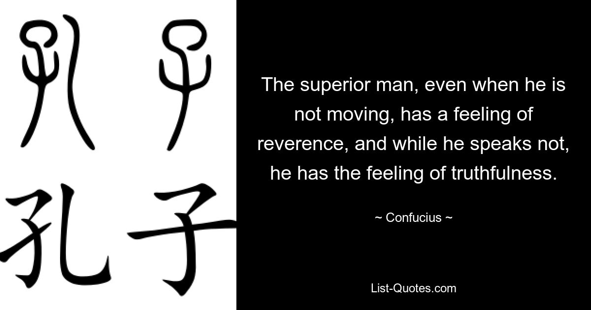 The superior man, even when he is not moving, has a feeling of reverence, and while he speaks not, he has the feeling of truthfulness. — © Confucius