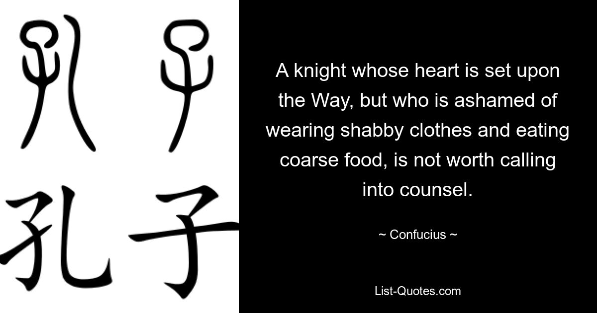 A knight whose heart is set upon the Way, but who is ashamed of wearing shabby clothes and eating coarse food, is not worth calling into counsel. — © Confucius