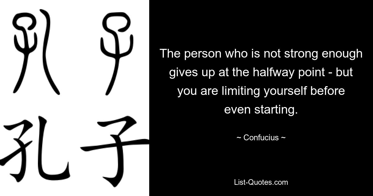 The person who is not strong enough gives up at the halfway point - but you are limiting yourself before even starting. — © Confucius