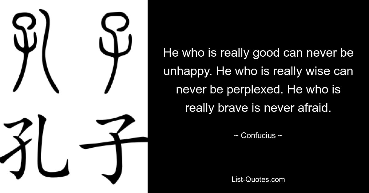 He who is really good can never be unhappy. He who is really wise can never be perplexed. He who is really brave is never afraid. — © Confucius