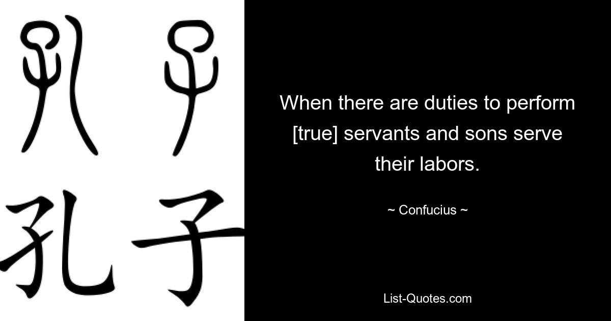 When there are duties to perform [true] servants and sons serve their labors. — © Confucius