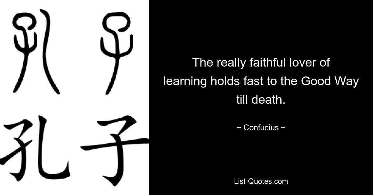 The really faithful lover of learning holds fast to the Good Way till death. — © Confucius