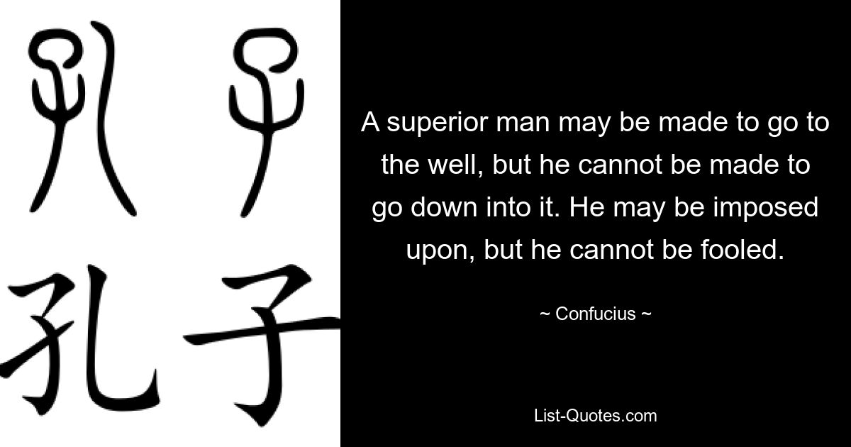 Man kann einen überlegenen Mann dazu zwingen, zum Brunnen zu gehen, aber man kann ihn nicht dazu zwingen, in ihn hinabzusteigen. Man kann ihn aufdrängen, aber man kann ihn nicht täuschen. — © Konfuzius