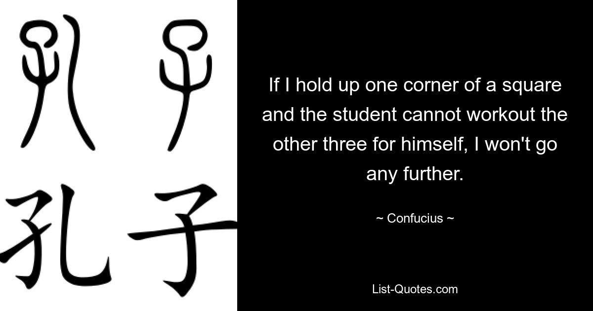 If I hold up one corner of a square and the student cannot workout the other three for himself, I won't go any further. — © Confucius