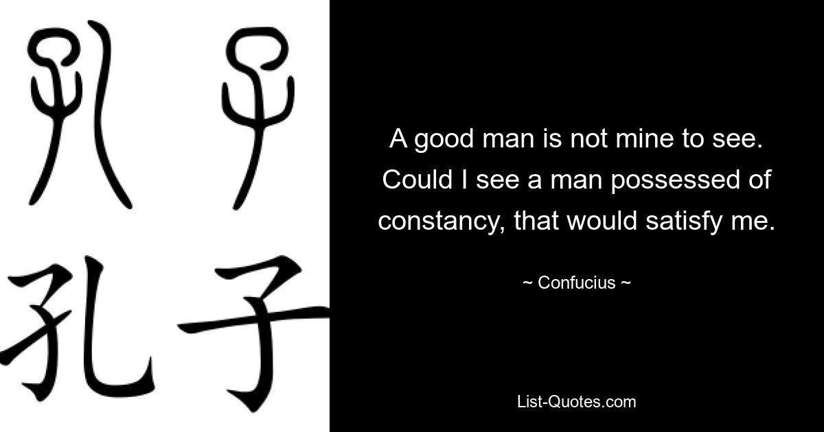 A good man is not mine to see. Could I see a man possessed of constancy, that would satisfy me. — © Confucius