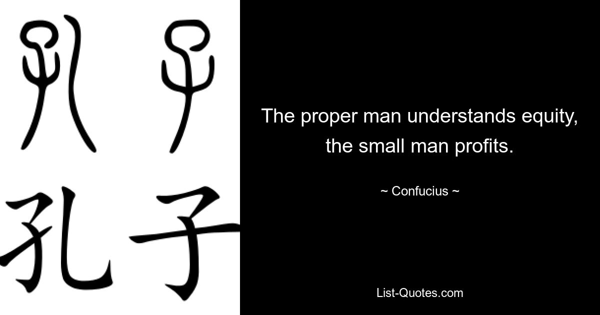 The proper man understands equity, the small man profits. — © Confucius