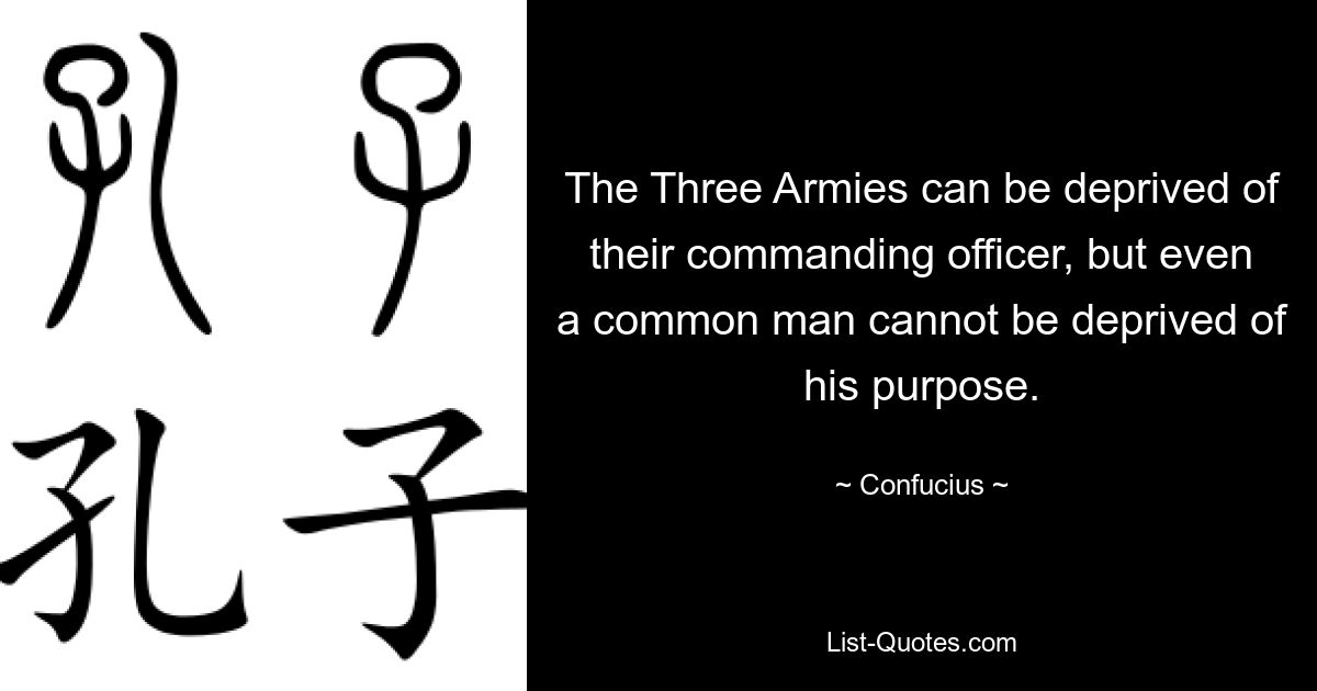 The Three Armies can be deprived of their commanding officer, but even a common man cannot be deprived of his purpose. — © Confucius