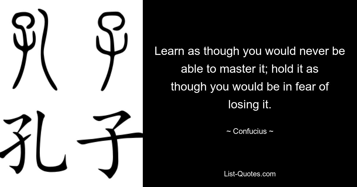 Learn as though you would never be able to master it; hold it as though you would be in fear of losing it. — © Confucius