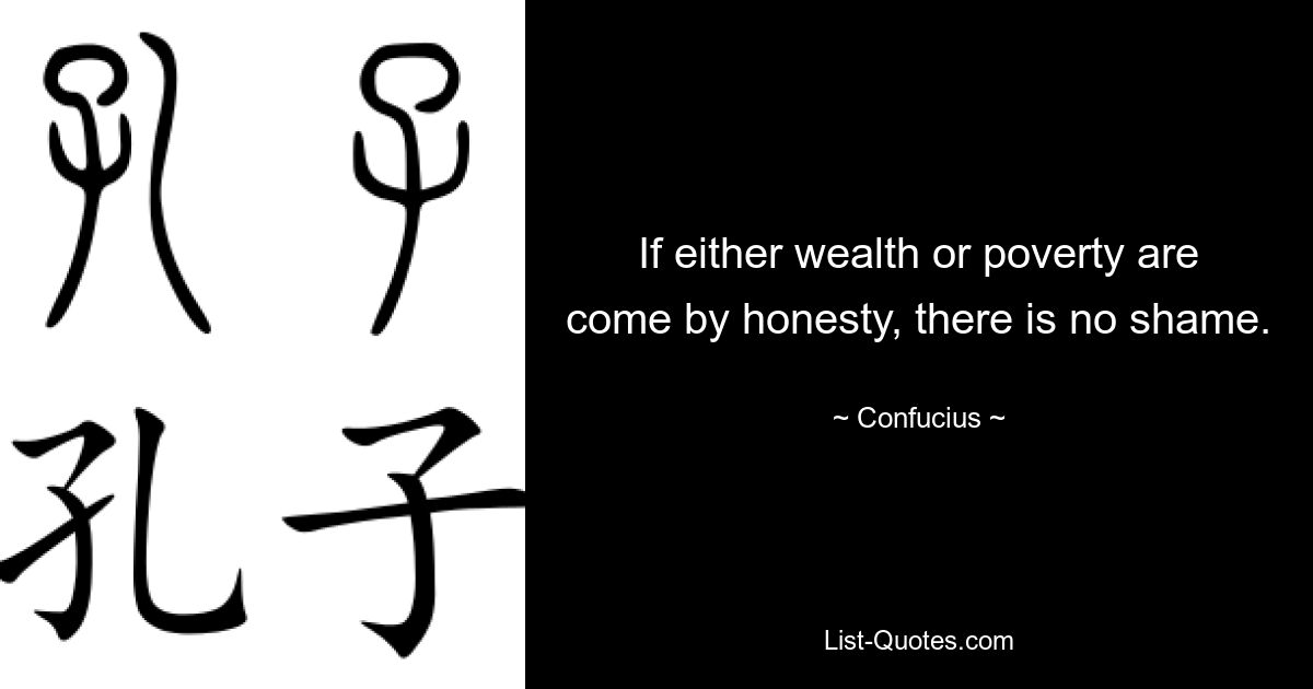 If either wealth or poverty are come by honesty, there is no shame. — © Confucius