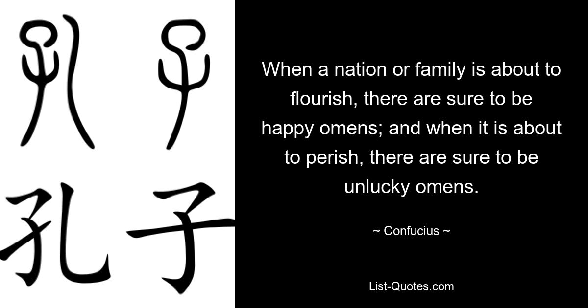 When a nation or family is about to flourish, there are sure to be happy omens; and when it is about to perish, there are sure to be unlucky omens. — © Confucius