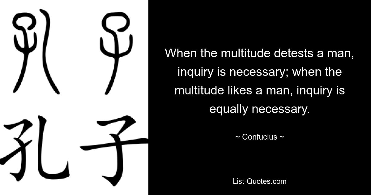 When the multitude detests a man, inquiry is necessary; when the multitude likes a man, inquiry is equally necessary. — © Confucius