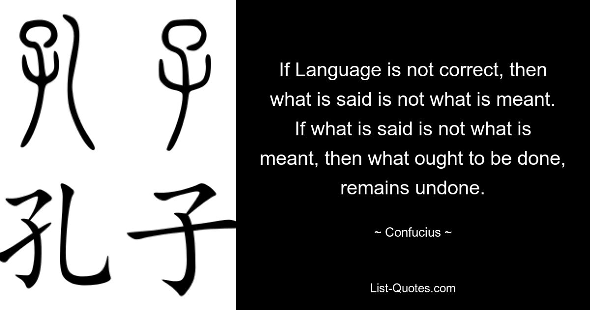 If Language is not correct, then what is said is not what is meant. If what is said is not what is meant, then what ought to be done, remains undone. — © Confucius