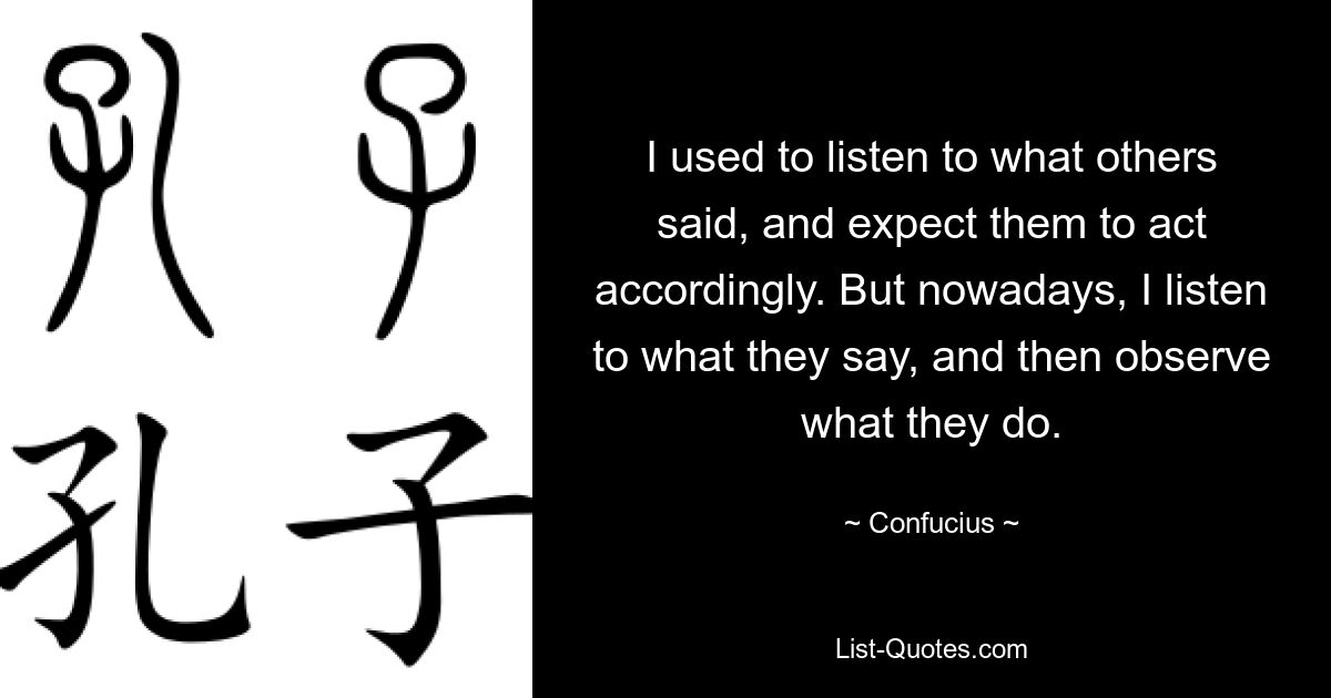 I used to listen to what others said, and expect them to act accordingly. But nowadays, I listen to what they say, and then observe what they do. — © Confucius