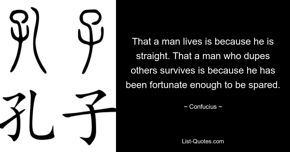 That a man lives is because he is straight. That a man who dupes others survives is because he has been fortunate enough to be spared. — © Confucius