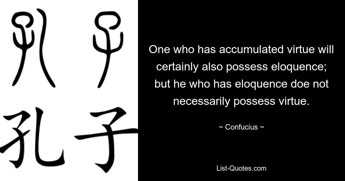 One who has accumulated virtue will certainly also possess eloquence; but he who has eloquence doe not necessarily possess virtue. — © Confucius