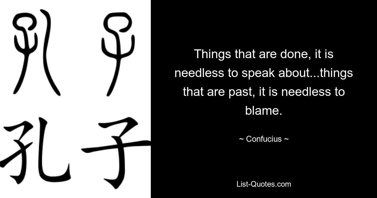 Things that are done, it is needless to speak about...things that are past, it is needless to blame. — © Confucius