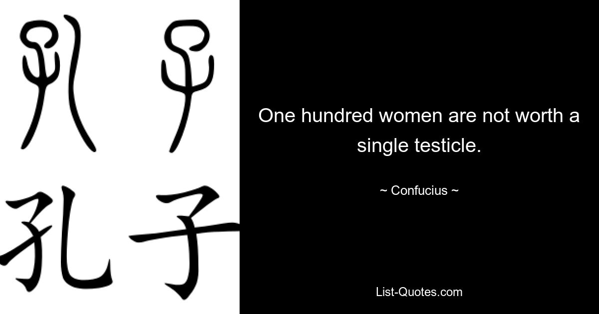 One hundred women are not worth a single testicle. — © Confucius