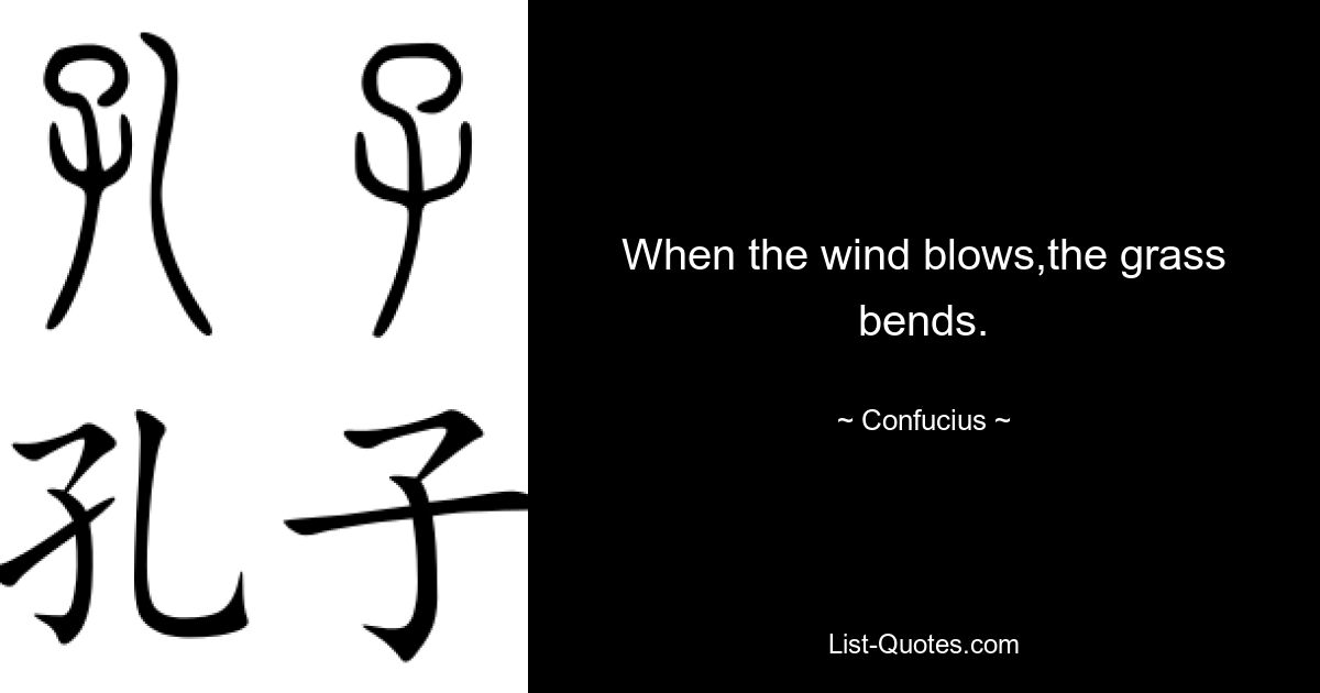 When the wind blows,the grass bends. — © Confucius