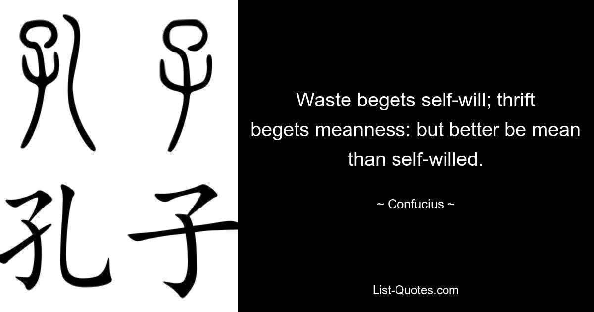 Waste begets self-will; thrift begets meanness: but better be mean than self-willed. — © Confucius