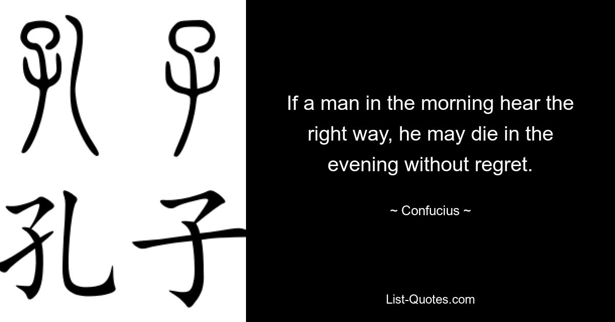 If a man in the morning hear the right way, he may die in the evening without regret. — © Confucius