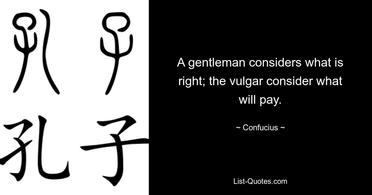 A gentleman considers what is right; the vulgar consider what will pay. — © Confucius