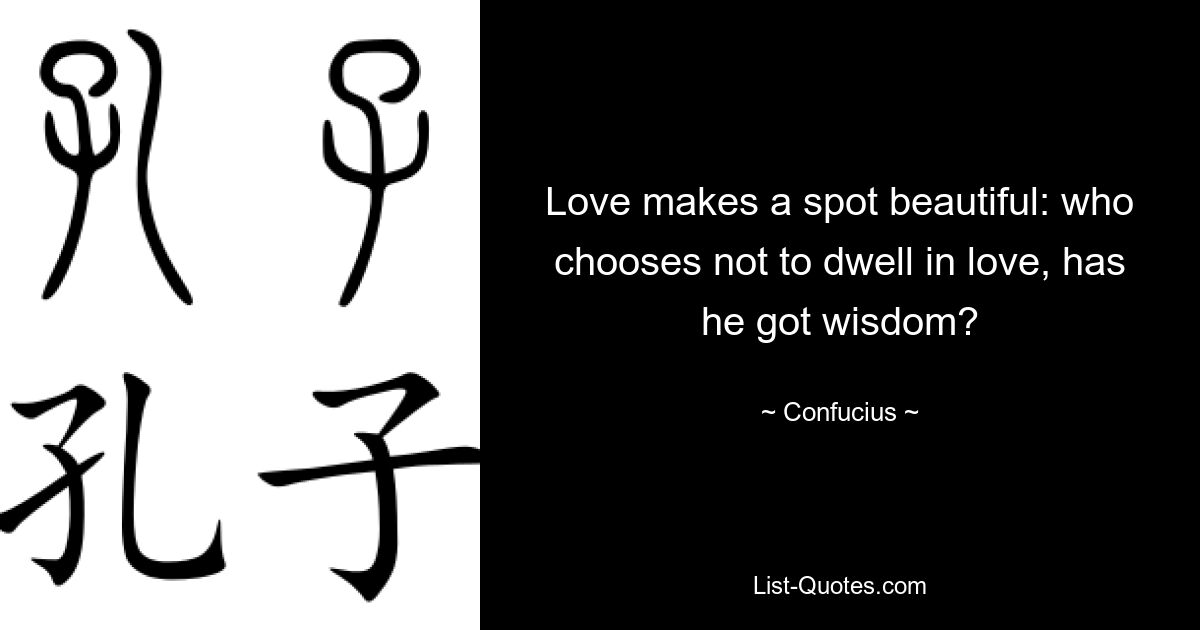 Love makes a spot beautiful: who chooses not to dwell in love, has he got wisdom? — © Confucius