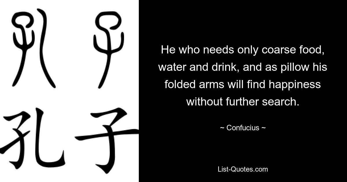 He who needs only coarse food, water and drink, and as pillow his folded arms will find happiness without further search. — © Confucius