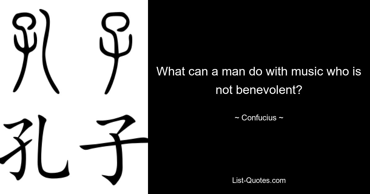 What can a man do with music who is not benevolent? — © Confucius