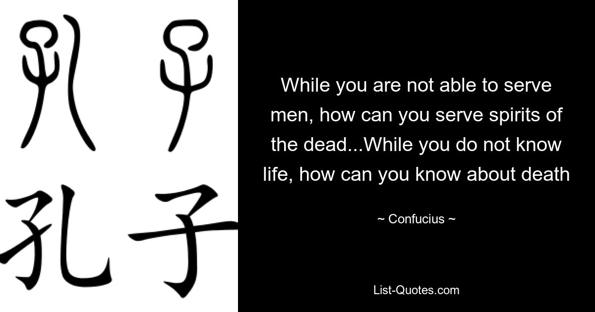 While you are not able to serve men, how can you serve spirits of the dead...While you do not know life, how can you know about death — © Confucius