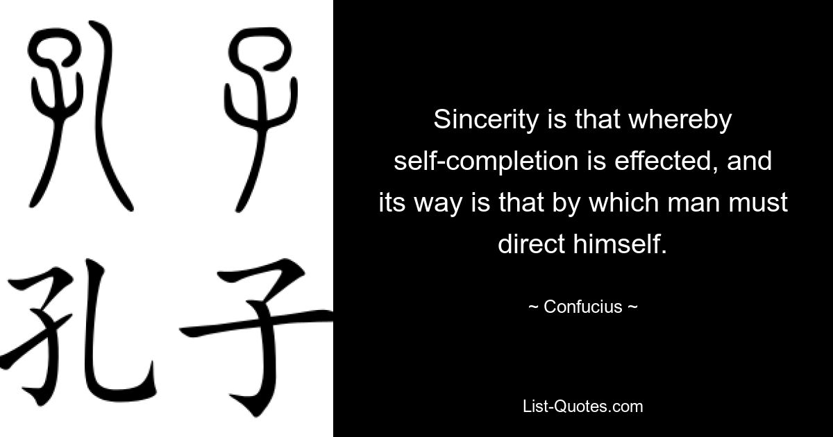 Sincerity is that whereby self-completion is effected, and its way is that by which man must direct himself. — © Confucius