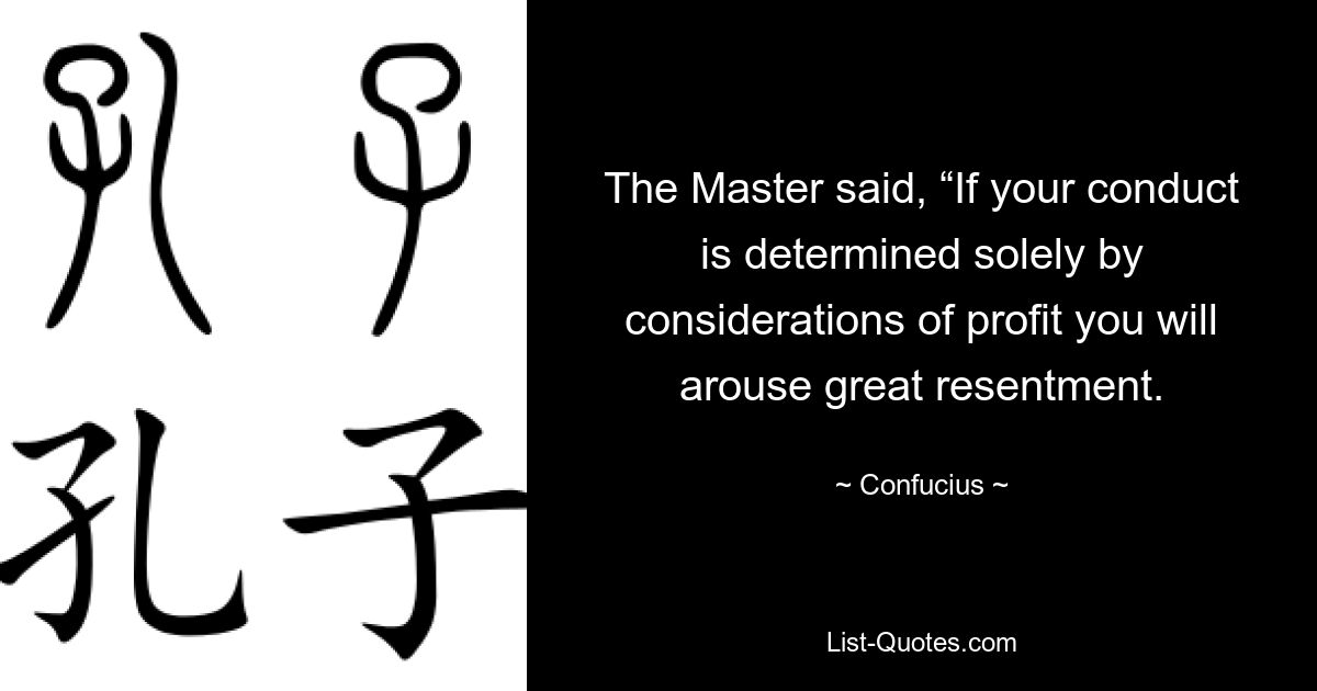 The Master said, “If your conduct is determined solely by considerations of profit you will arouse great resentment. — © Confucius