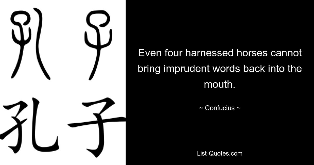 Even four harnessed horses cannot bring imprudent words back into the mouth. — © Confucius