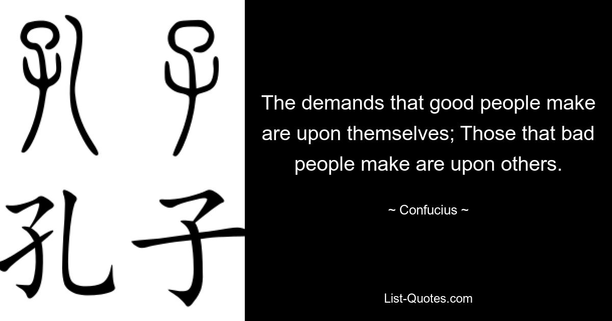 The demands that good people make are upon themselves; Those that bad people make are upon others. — © Confucius