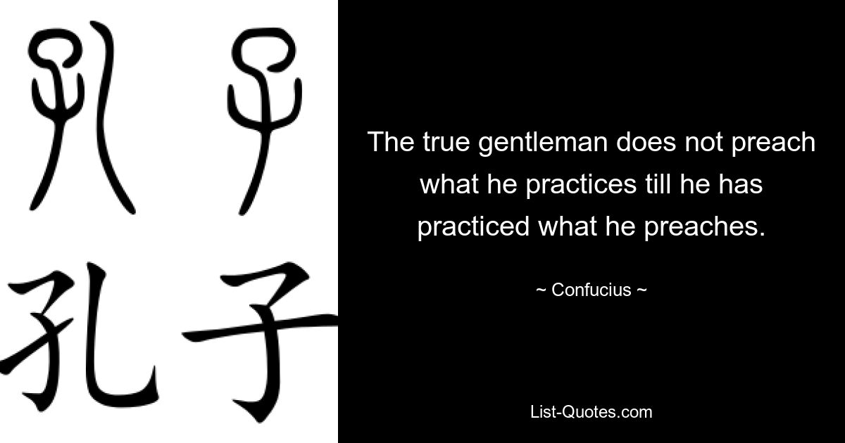 The true gentleman does not preach what he practices till he has practiced what he preaches. — © Confucius