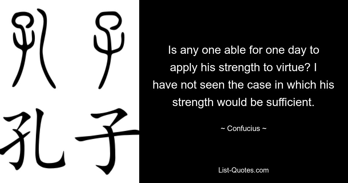 Is any one able for one day to apply his strength to virtue? I have not seen the case in which his strength would be sufficient. — © Confucius