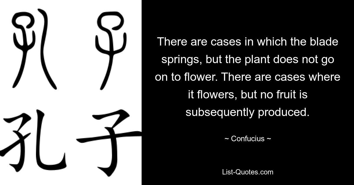 There are cases in which the blade springs, but the plant does not go on to flower. There are cases where it flowers, but no fruit is subsequently produced. — © Confucius