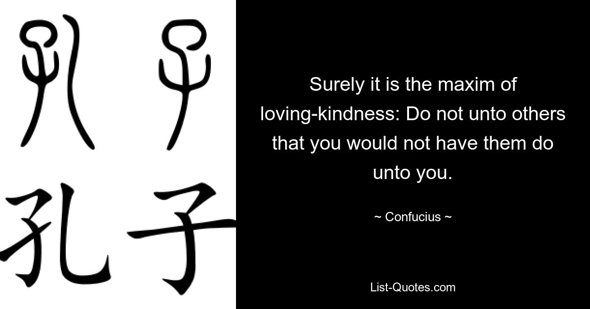 Surely it is the maxim of loving-kindness: Do not unto others that you would not have them do unto you. — © Confucius