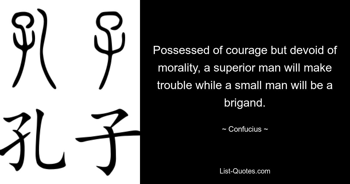 Possessed of courage but devoid of morality, a superior man will make trouble while a small man will be a brigand. — © Confucius