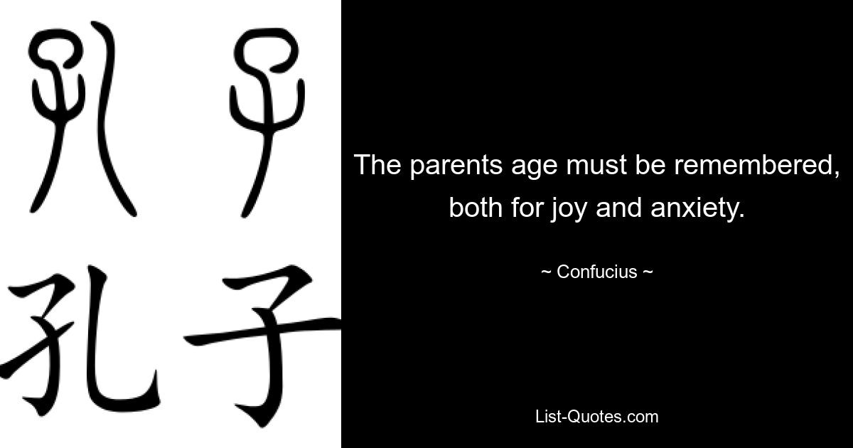 The parents age must be remembered, both for joy and anxiety. — © Confucius