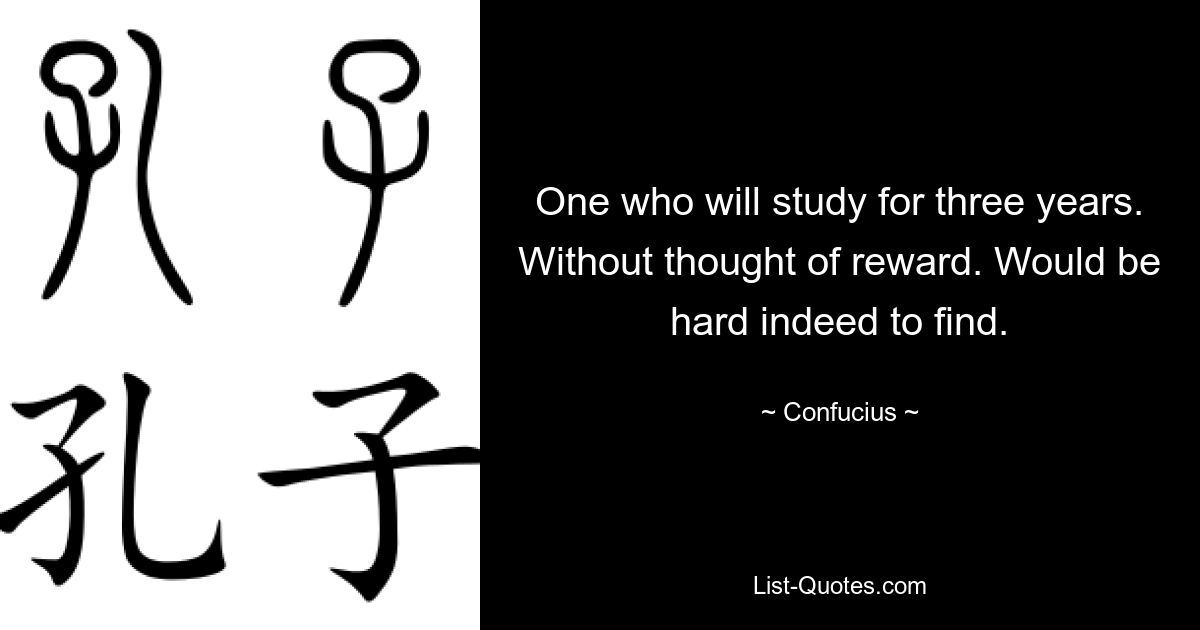 One who will study for three years. Without thought of reward. Would be hard indeed to find. — © Confucius