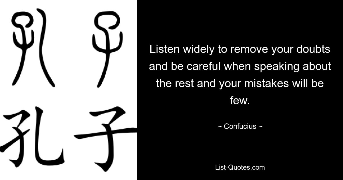 Listen widely to remove your doubts and be careful when speaking about the rest and your mistakes will be few. — © Confucius