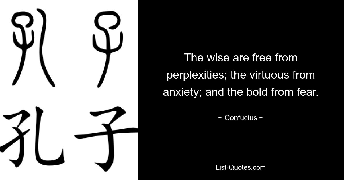 The wise are free from perplexities; the virtuous from anxiety; and the bold from fear. — © Confucius