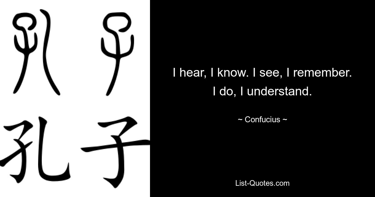 I hear, I know. I see, I remember. I do, I understand. — © Confucius