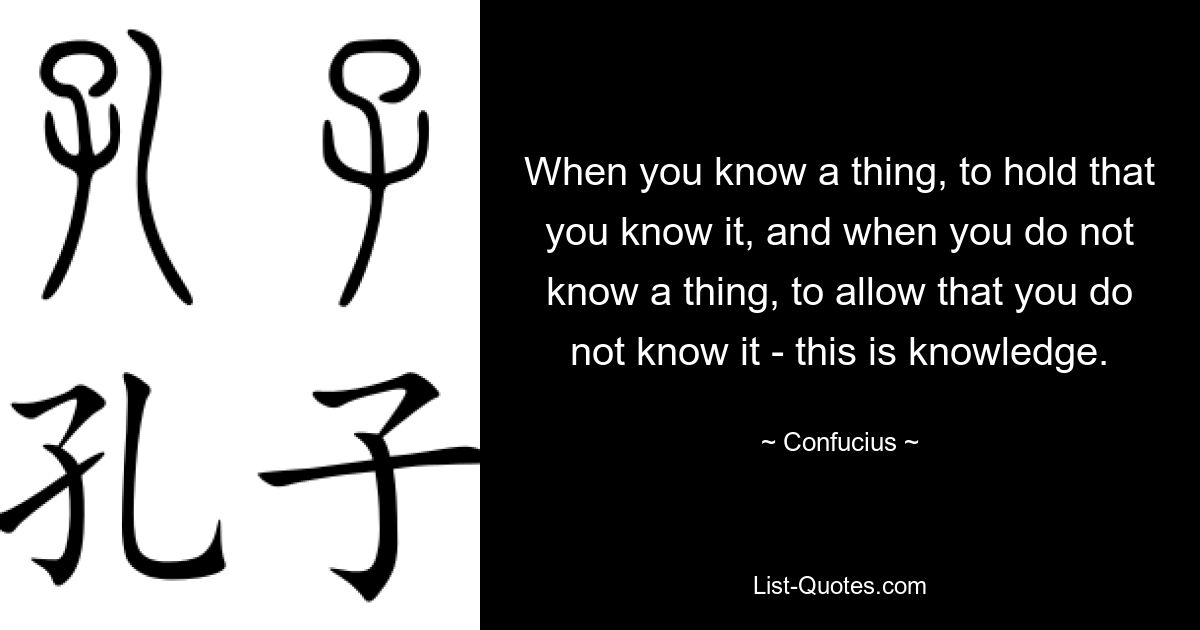 When you know a thing, to hold that you know it, and when you do not know a thing, to allow that you do not know it - this is knowledge. — © Confucius