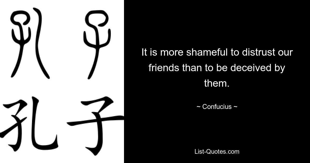 It is more shameful to distrust our friends than to be deceived by them. — © Confucius