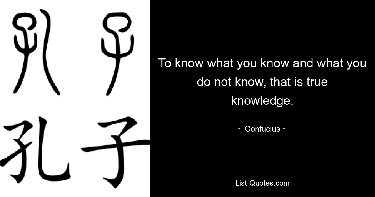 To know what you know and what you do not know, that is true knowledge. — © Confucius