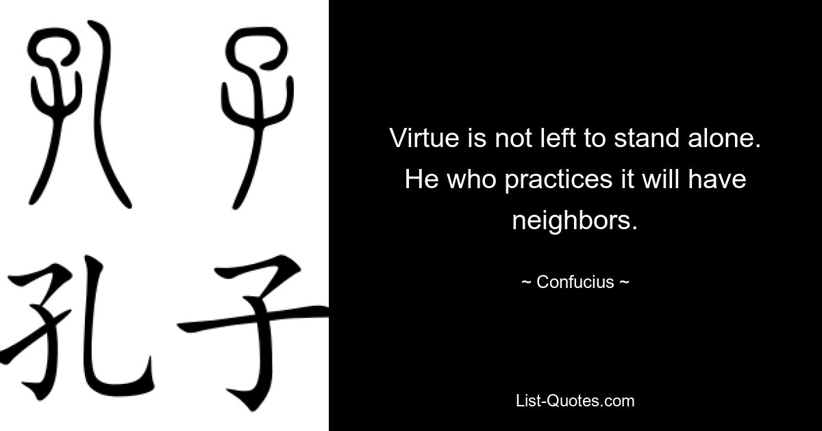 Virtue is not left to stand alone. He who practices it will have neighbors. — © Confucius