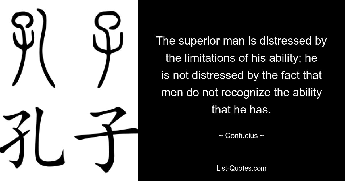 The superior man is distressed by the limitations of his ability; he is not distressed by the fact that men do not recognize the ability that he has. — © Confucius