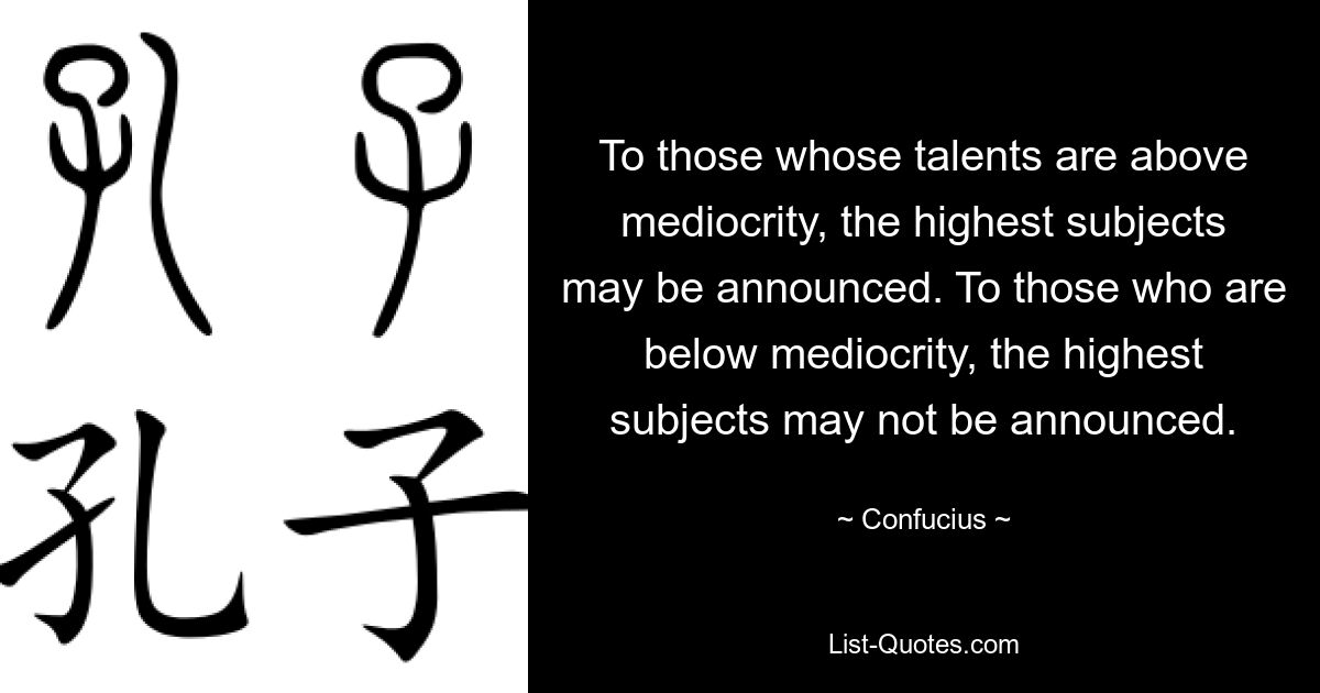 To those whose talents are above mediocrity, the highest subjects may be announced. To those who are below mediocrity, the highest subjects may not be announced. — © Confucius