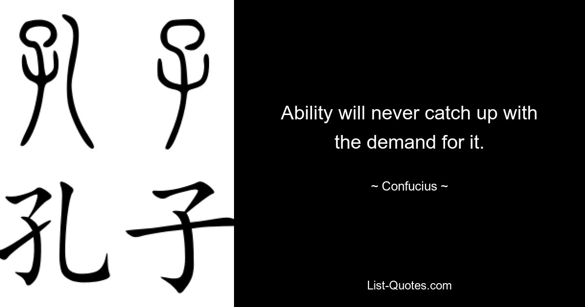 Ability will never catch up with the demand for it. — © Confucius